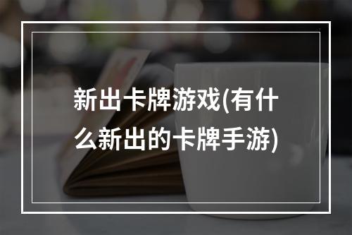 新出卡牌游戏(有什么新出的卡牌手游)