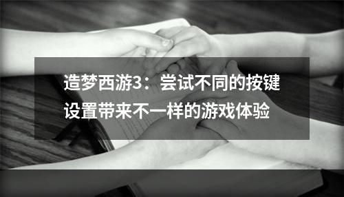 造梦西游3：尝试不同的按键设置带来不一样的游戏体验