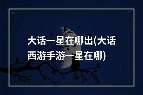 大话一星在哪出(大话西游手游一星在哪)