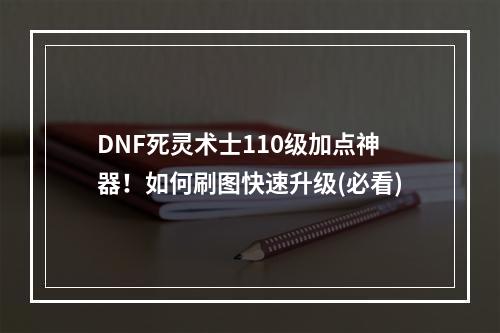 DNF死灵术士110级加点神器！如何刷图快速升级(必看)