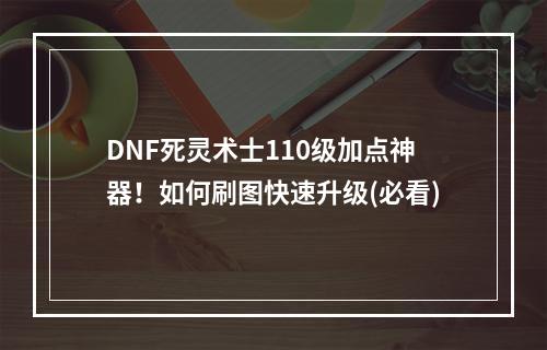 DNF死灵术士110级加点神器！如何刷图快速升级(必看)