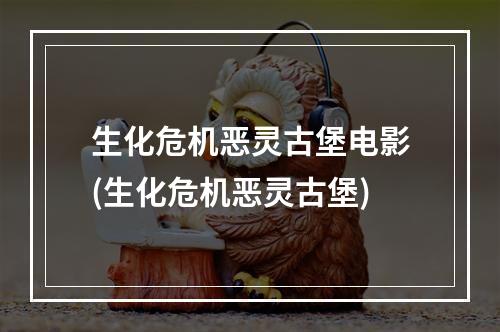 生化危机恶灵古堡电影(生化危机恶灵古堡)