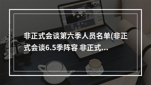 非正式会谈第六季人员名单(非正式会谈6.5季阵容 非正式会谈6.5季嘉宾是谁)