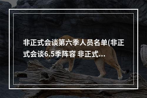 非正式会谈第六季人员名单(非正式会谈6.5季阵容 非正式会谈6.5季嘉宾是谁)