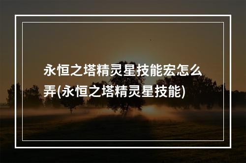 永恒之塔精灵星技能宏怎么弄(永恒之塔精灵星技能)