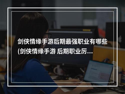 剑侠情缘手游后期最强职业有哪些(剑侠情缘手游 后期职业厉害吗)