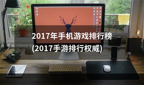 2017年手机游戏排行榜(2017手游排行权威)