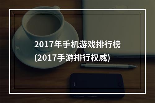 2017年手机游戏排行榜(2017手游排行权威)