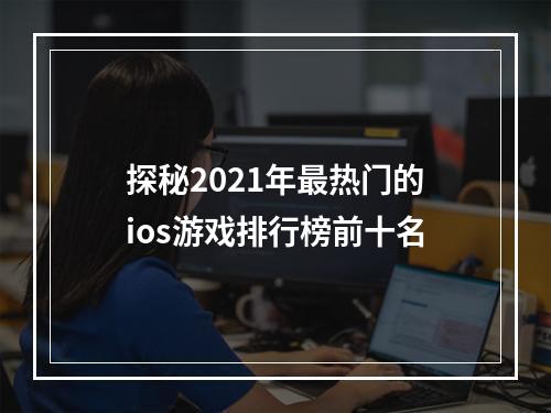 探秘2021年最热门的ios游戏排行榜前十名