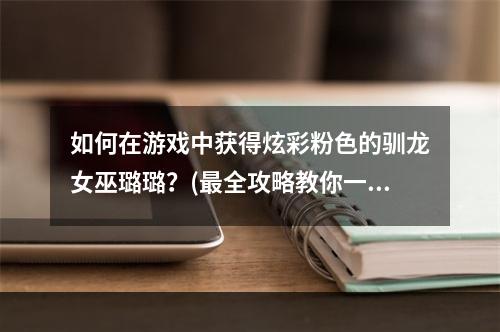 如何在游戏中获得炫彩粉色的驯龙女巫璐璐？(最全攻略教你一步步实现)