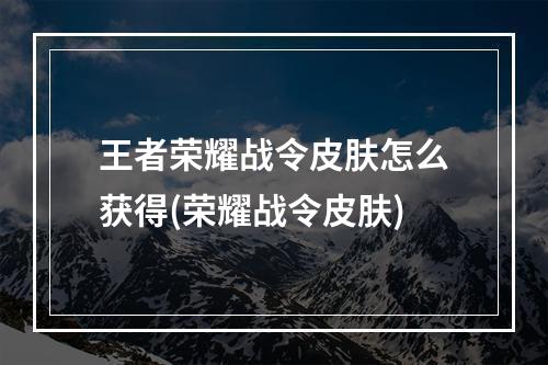 王者荣耀战令皮肤怎么获得(荣耀战令皮肤)