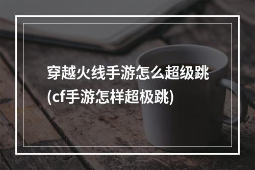 穿越火线手游怎么超级跳(cf手游怎样超极跳)