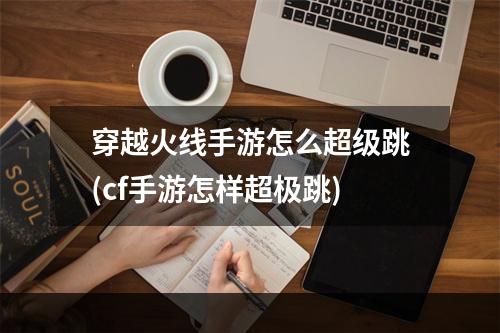 穿越火线手游怎么超级跳(cf手游怎样超极跳)