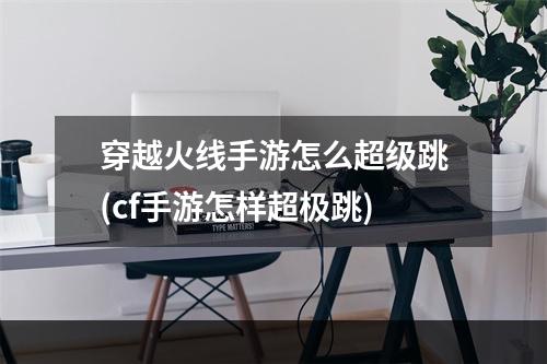 穿越火线手游怎么超级跳(cf手游怎样超极跳)