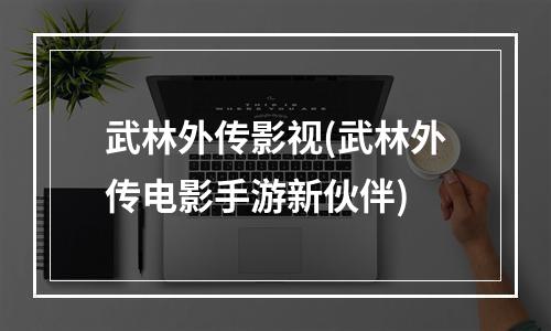 武林外传影视(武林外传电影手游新伙伴)