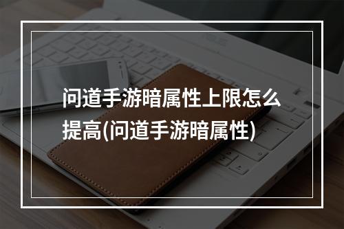 问道手游暗属性上限怎么提高(问道手游暗属性)