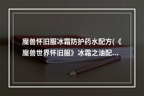 魔兽怀旧服冰霜防护药水配方(《魔兽世界怀旧服》冰霜之油配方是什么 冰霜之油配方一览)