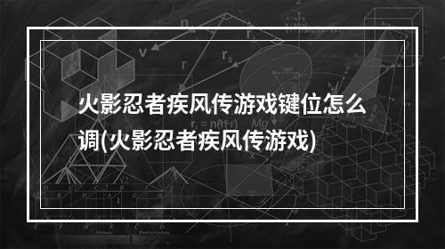 火影忍者疾风传游戏键位怎么调(火影忍者疾风传游戏)