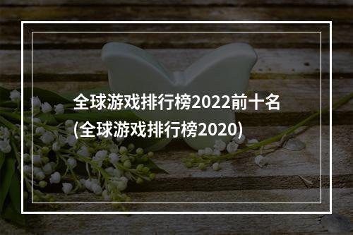 全球游戏排行榜2022前十名(全球游戏排行榜2020)