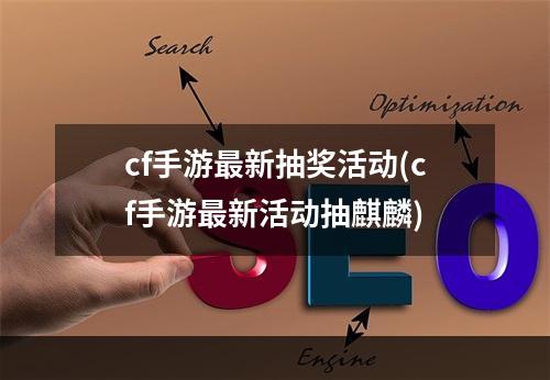 cf手游最新抽奖活动(cf手游最新活动抽麒麟)