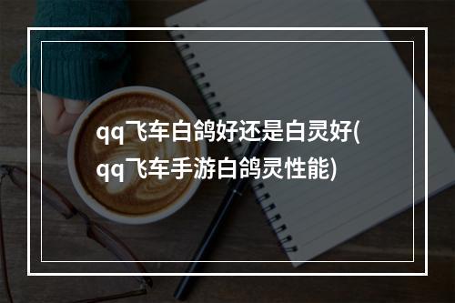 qq飞车白鸽好还是白灵好(qq飞车手游白鸽灵性能)