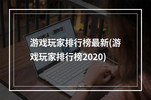 游戏玩家排行榜最新(游戏玩家排行榜2020)