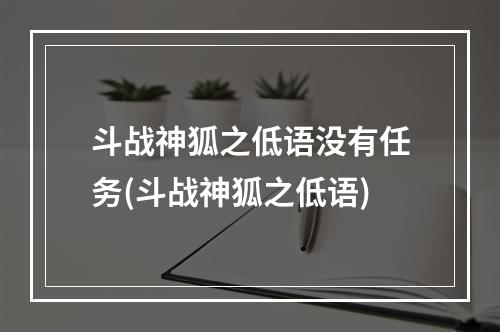 斗战神狐之低语没有任务(斗战神狐之低语)