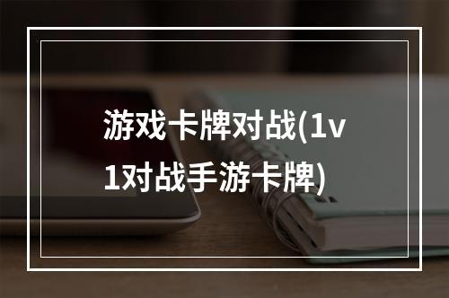 游戏卡牌对战(1v1对战手游卡牌)