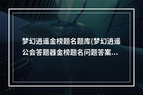 梦幻逍遥金榜题名题库(梦幻逍遥公会答题器金榜题名问题答案)