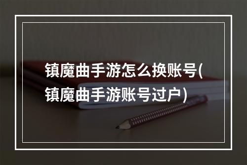 镇魔曲手游怎么换账号(镇魔曲手游账号过户)