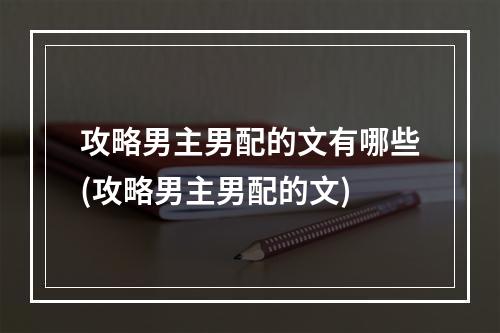 攻略男主男配的文有哪些(攻略男主男配的文)