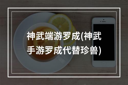 神武端游罗成(神武手游罗成代替珍兽)