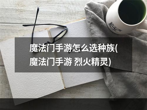 魔法门手游怎么选种族(魔法门手游 烈火精灵)