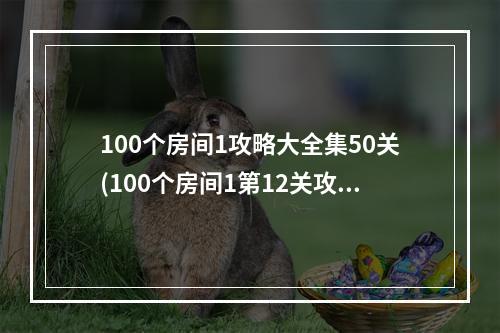 100个房间1攻略大全集50关(100个房间1第12关攻略)