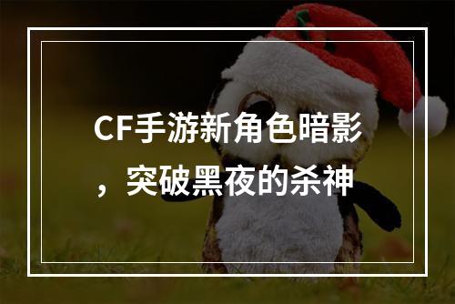 CF手游新角色暗影，突破黑夜的杀神