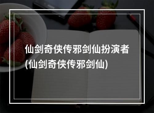 仙剑奇侠传邪剑仙扮演者(仙剑奇侠传邪剑仙)