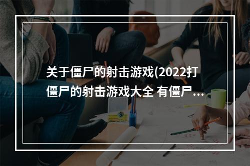 关于僵尸的射击游戏(2022打僵尸的射击游戏大全 有僵尸元素的射击游戏推荐  )