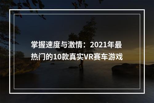 掌握速度与激情：2021年最热门的10款真实VR赛车游戏