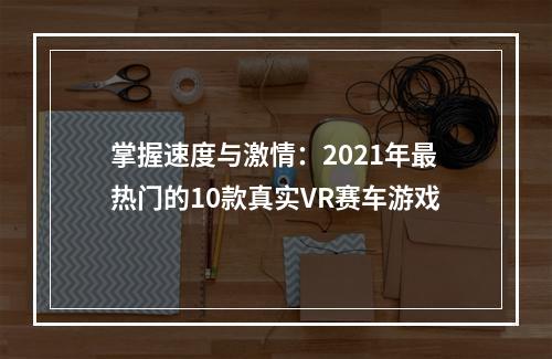 掌握速度与激情：2021年最热门的10款真实VR赛车游戏