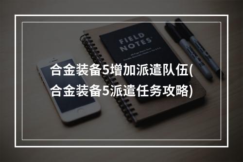 合金装备5增加派遣队伍(合金装备5派遣任务攻略)