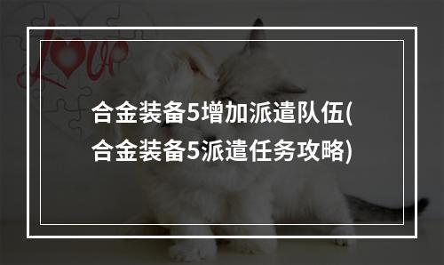 合金装备5增加派遣队伍(合金装备5派遣任务攻略)