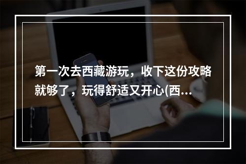 第一次去西藏游玩，收下这份攻略就够了，玩得舒适又开心(西藏攻略)