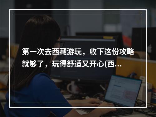 第一次去西藏游玩，收下这份攻略就够了，玩得舒适又开心(西藏攻略)