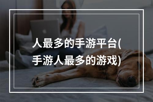 人最多的手游平台(手游人最多的游戏)