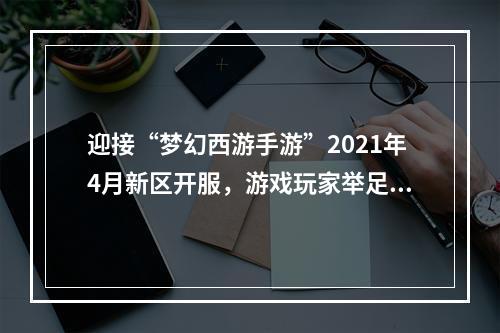 迎接“梦幻西游手游”2021年4月新区开服，游戏玩家举足轻重！（相较于其他游戏，这里注重了游戏玩家的重要性）(新区开服，为何“梦幻西游手游”这般吸引人？（采用疑