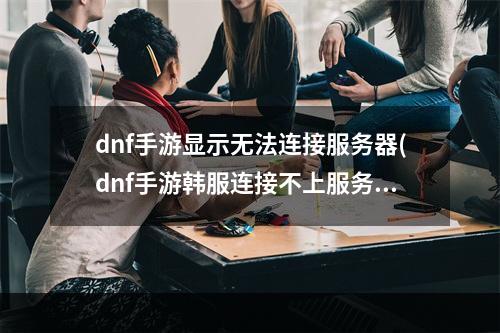 dnf手游显示无法连接服务器(dnf手游韩服连接不上服务器怎么办 无法连接服务器解决)