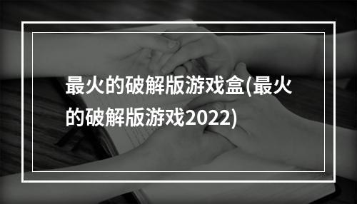 最火的破解版游戏盒(最火的破解版游戏2022)