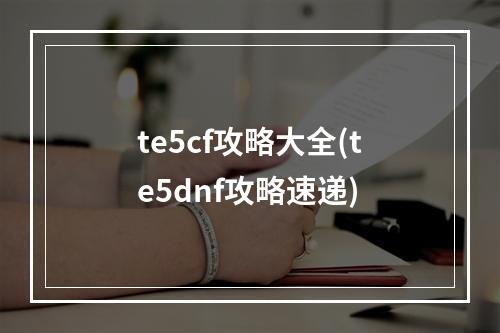 te5cf攻略大全(te5dnf攻略速递)