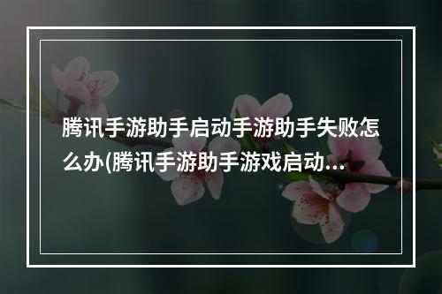 腾讯手游助手启动手游助手失败怎么办(腾讯手游助手游戏启动失败)