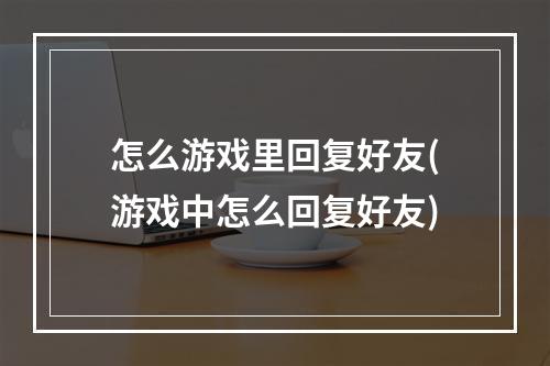 怎么游戏里回复好友(游戏中怎么回复好友)